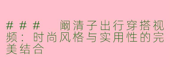 ### 阚清子出行穿搭视频：时尚风格与实用性的完美结合