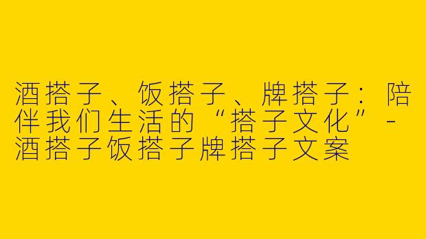 酒搭子、饭搭子、牌搭子：陪伴我们生活的“搭子文化”-酒搭子饭搭子牌搭子文案