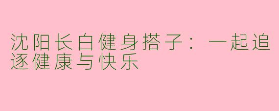 沈阳长白健身搭子：一起追逐健康与快乐