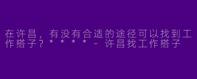 在许昌，有没有合适的途径可以找到工作搭子？****