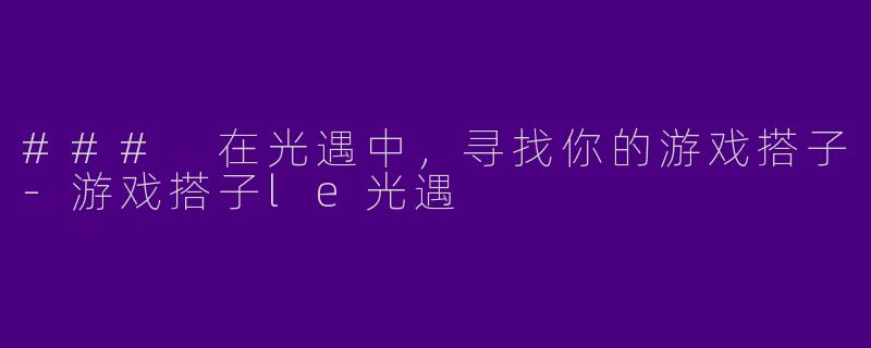 ### 在光遇中，寻找你的游戏搭子-游戏搭子le光遇