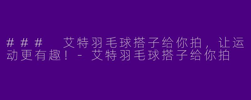 ### 艾特羽毛球搭子给你拍，让运动更有趣！-艾特羽毛球搭子给你拍