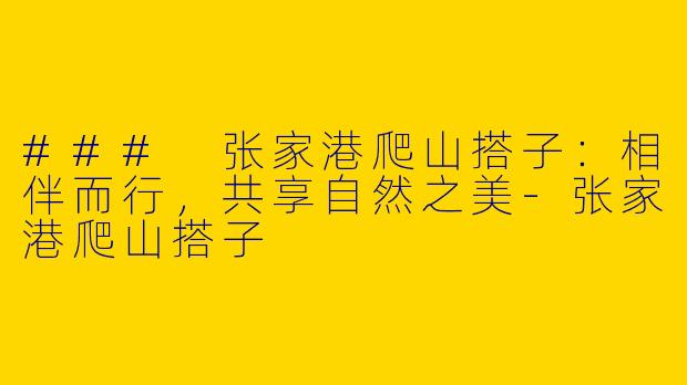### 张家港爬山搭子：相伴而行，共享自然之美-张家港爬山搭子