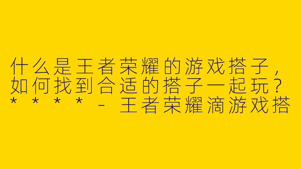 什么是王者荣耀的游戏搭子，如何找到合适的搭子一起玩？****