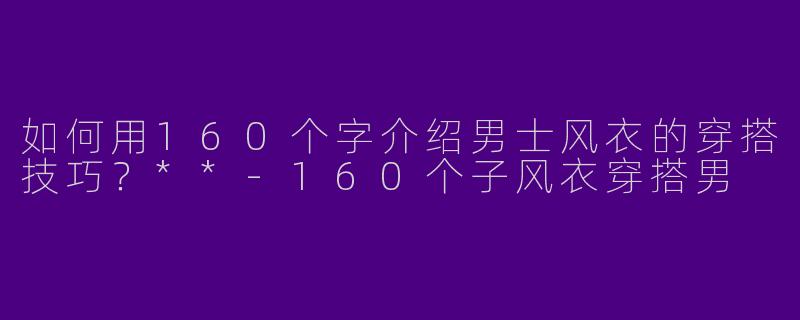 如何用160个字介绍男士风衣的穿搭技巧？**