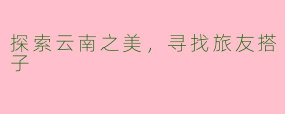 探索云南之美，寻找旅友搭子