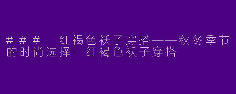 ### 红褐色袄子穿搭——秋冬季节的时尚选择