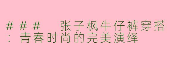 ### 张子枫牛仔裤穿搭:青春时尚的完美演绎