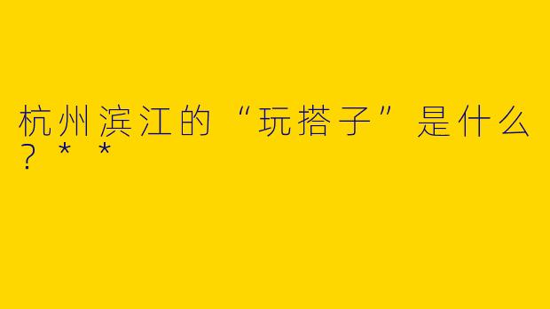 杭州滨江的“玩搭子”是什么？**