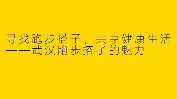 寻找跑步搭子，共享健康生活——武汉跑步搭子的魅力