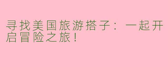 寻找美国旅游搭子：一起开启冒险之旅！