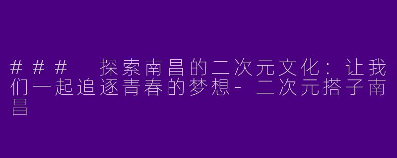 ### 探索南昌的二次元文化：让我们一起追逐青春的梦想-二次元搭子南昌
