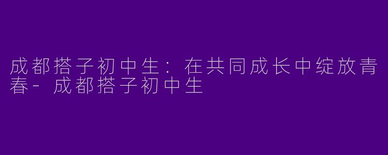 成都搭子初中生：在共同成长中绽放青春-成都搭子初中生