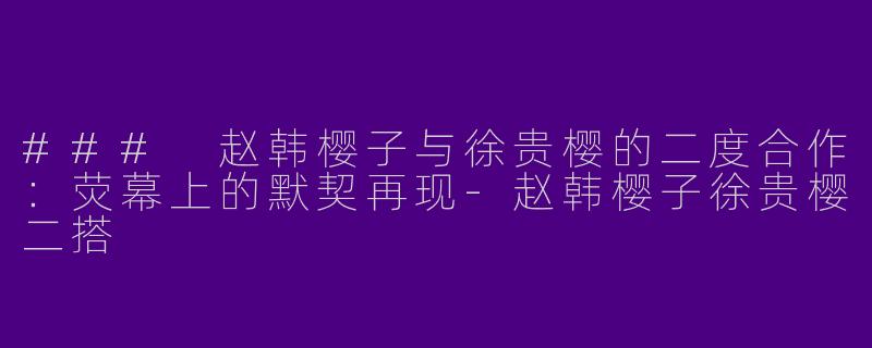 ### 赵韩樱子与徐贵樱的二度合作:荧幕上的默契再现
