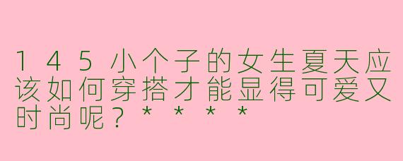 145小个子的女生夏天应该如何穿搭才能显得可爱又时尚呢?****