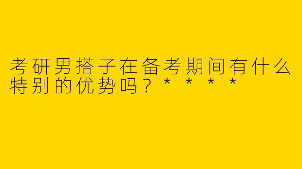 考研男搭子在备考期间有什么特别的优势吗？****