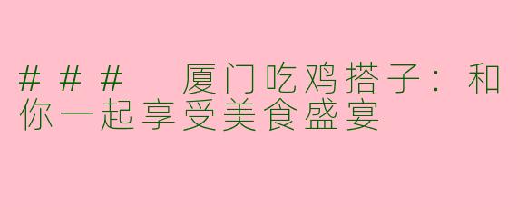 ### 厦门吃鸡搭子:和你一起享受美食盛宴