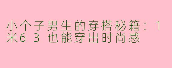 小个子男生的穿搭秘籍：1米63也能穿出时尚感