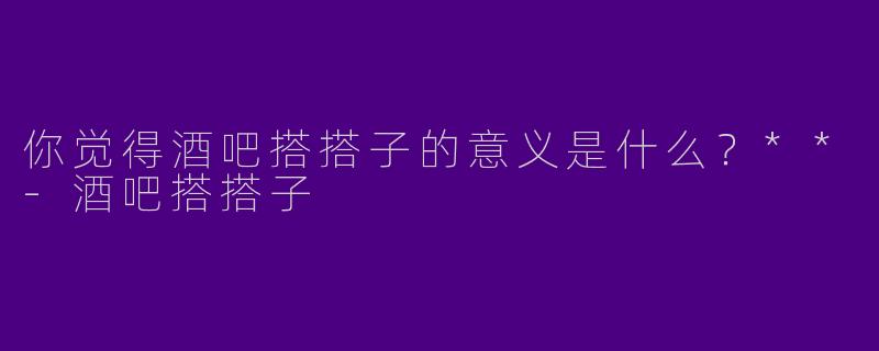 你觉得酒吧搭搭子的意义是什么？**