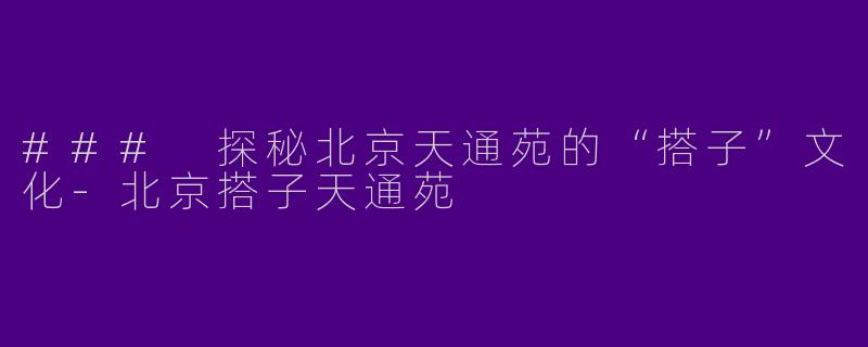 ### 探秘北京天通苑的“搭子”文化