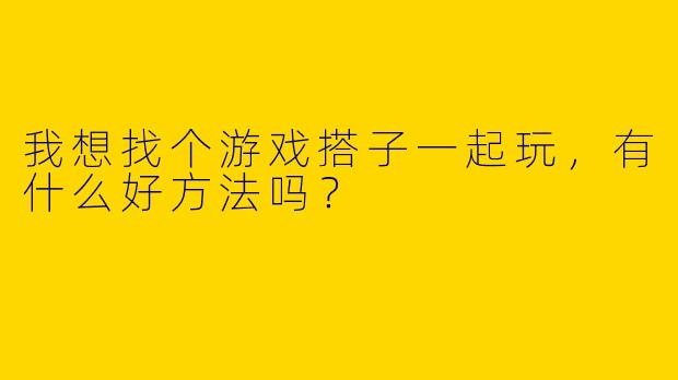 我想找个游戏搭子一起玩,有什么好方法吗?