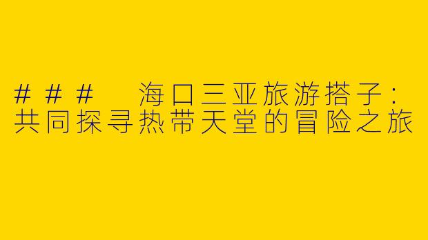### 海口三亚旅游搭子：共同探寻热带天堂的冒险之旅