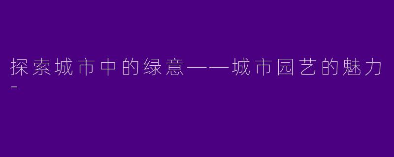 探索城市中的绿意——城市园艺的魅力-