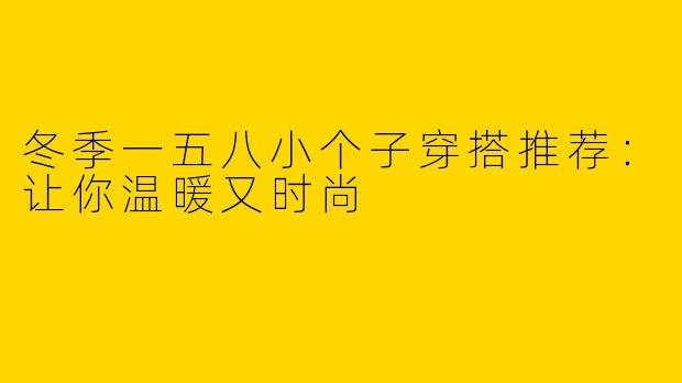 冬季一五八小个子穿搭推荐：让你温暖又时尚