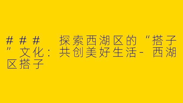 ### 探索西湖区的“搭子”文化：共创美好生活-西湖区搭子