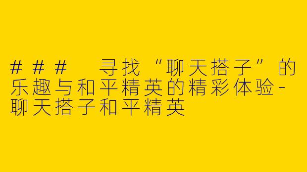 ### 寻找“聊天搭子”的乐趣与和平精英的精彩体验