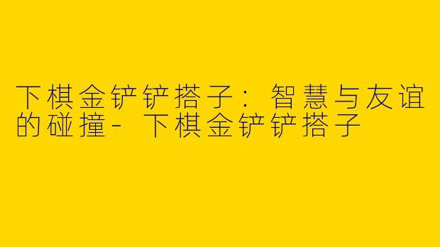 下棋金铲铲搭子：智慧与友谊的碰撞