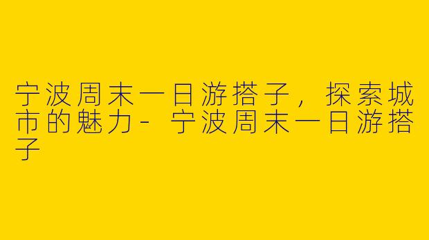 宁波周末一日游搭子，探索城市的魅力-宁波周末一日游搭子