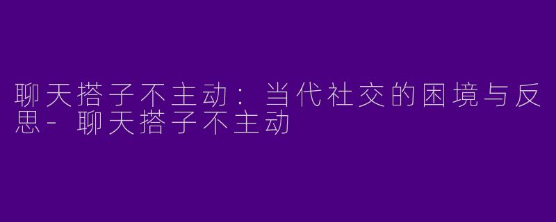 聊天搭子不主动:当代社交的困境与反思