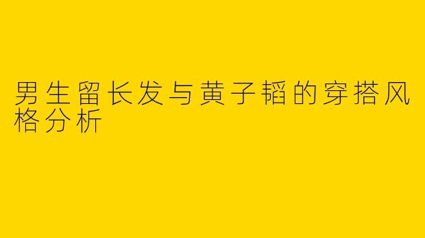 男生留长发与黄子韬的穿搭风格分析