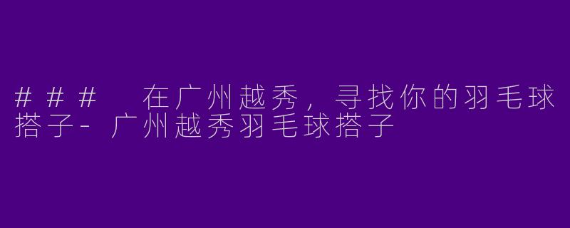 ### 在广州越秀，寻找你的羽毛球搭子-广州越秀羽毛球搭子