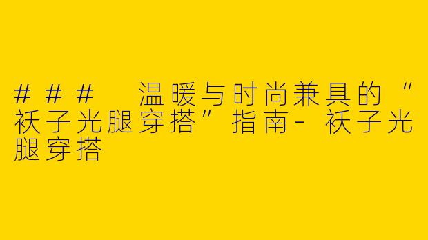 ### 温暖与时尚兼具的“袄子光腿穿搭”指南