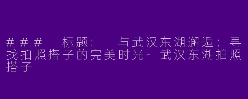 ### 标题: 与武汉东湖邂逅：寻找拍照搭子的完美时光-武汉东湖拍照搭子