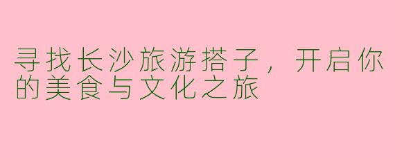 寻找长沙旅游搭子，开启你的美食与文化之旅