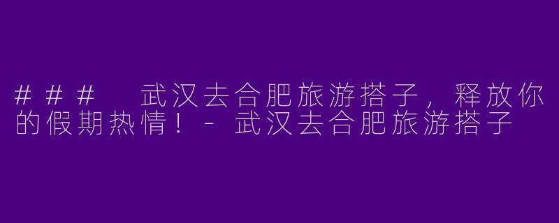 ### 武汉去合肥旅游搭子，释放你的假期热情！-武汉去合肥旅游搭子