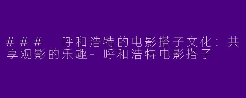 ### 呼和浩特的电影搭子文化：共享观影的乐趣