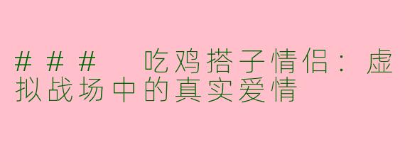 ### 吃鸡搭子情侣：虚拟战场中的真实爱情