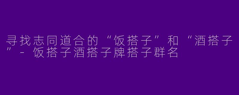 寻找志同道合的“饭搭子”和“酒搭子”-饭搭子酒搭子牌搭子群名