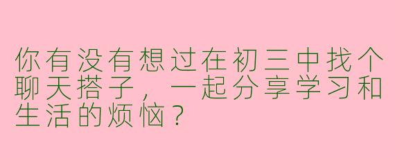 你有没有想过在初三中找个聊天搭子，一起分享学习和生活的烦恼？
