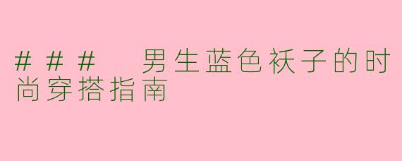 ### 男生蓝色袄子的时尚穿搭指南