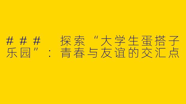### 探索“大学生蛋搭子乐园”：青春与友谊的交汇点