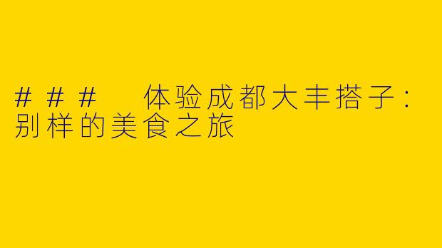 ### 体验成都大丰搭子：别样的美食之旅
