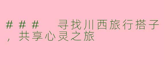 ### 寻找川西旅行搭子，共享心灵之旅