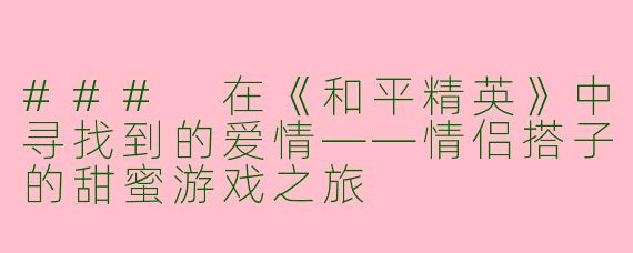 ### 在《和平精英》中寻找到的爱情——情侣搭子的甜蜜游戏之旅