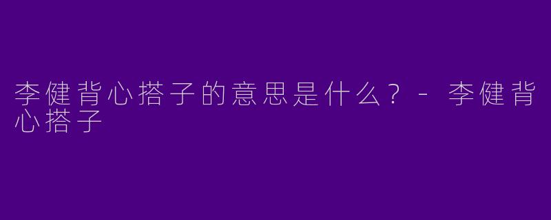 李健背心搭子的意思是什么?