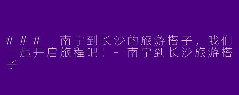 ### 南宁到长沙的旅游搭子，我们一起开启旅程吧！